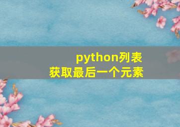 python列表获取最后一个元素