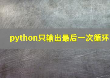 python只输出最后一次循环