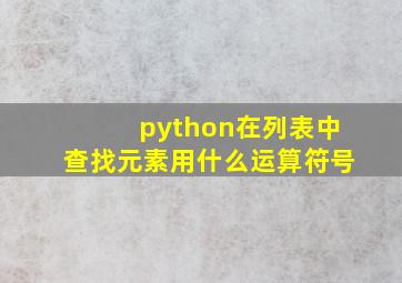 python在列表中查找元素用什么运算符号