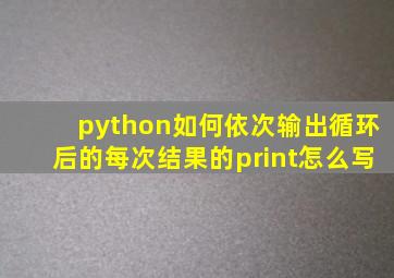 python如何依次输出循环后的每次结果的print怎么写