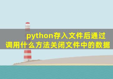 python存入文件后通过调用什么方法关闭文件中的数据