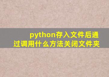 python存入文件后通过调用什么方法关闭文件夹