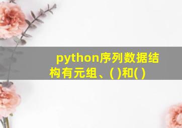 python序列数据结构有元组、( )和( )