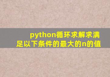 python循环求解求满足以下条件的最大的n的值