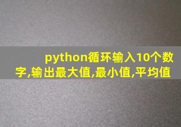 python循环输入10个数字,输出最大值,最小值,平均值