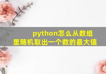 python怎么从数组里随机取出一个数的最大值