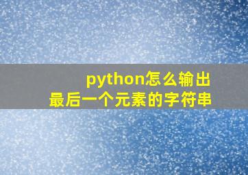 python怎么输出最后一个元素的字符串