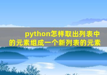 python怎样取出列表中的元素组成一个新列表的元素