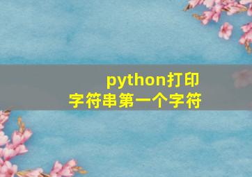 python打印字符串第一个字符