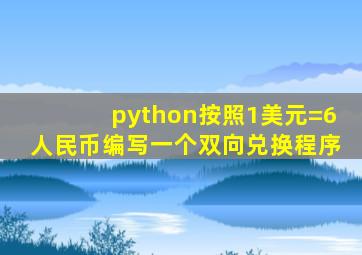 python按照1美元=6人民币编写一个双向兑换程序