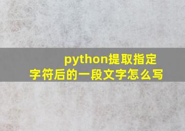 python提取指定字符后的一段文字怎么写