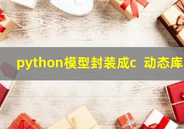 python模型封装成c++动态库