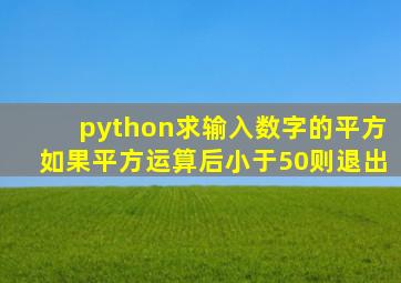 python求输入数字的平方如果平方运算后小于50则退出