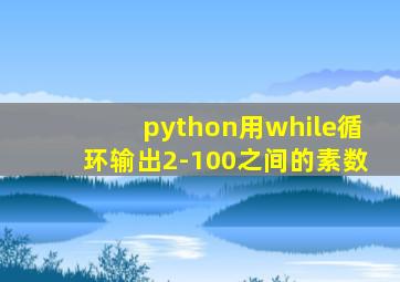 python用while循环输出2-100之间的素数