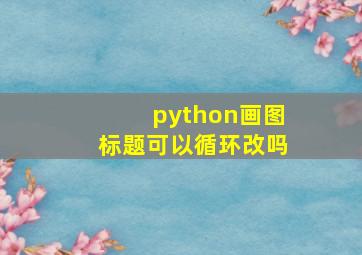 python画图标题可以循环改吗