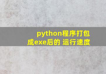 python程序打包成exe后的 运行速度