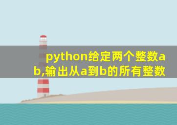 python给定两个整数a b,输出从a到b的所有整数