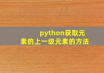 python获取元素的上一级元素的方法