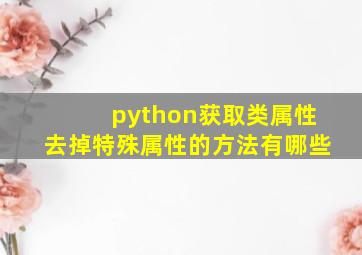 python获取类属性去掉特殊属性的方法有哪些