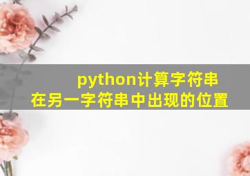 python计算字符串在另一字符串中出现的位置