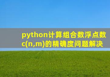 python计算组合数浮点数c(n,m)的精确度问题解决