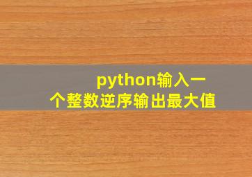 python输入一个整数逆序输出最大值