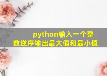 python输入一个整数逆序输出最大值和最小值