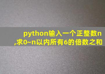 python输入一个正整数n,求0~n以内所有6的倍数之和