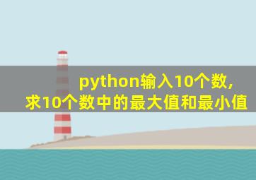 python输入10个数,求10个数中的最大值和最小值