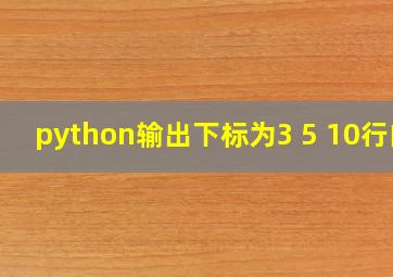 python输出下标为3 5 10行的