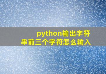 python输出字符串前三个字符怎么输入