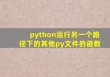 python运行另一个路径下的其他py文件的函数