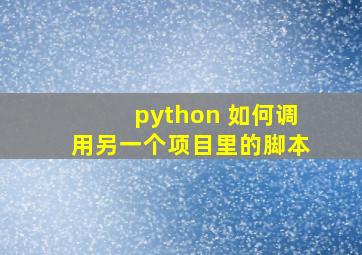 python 如何调用另一个项目里的脚本