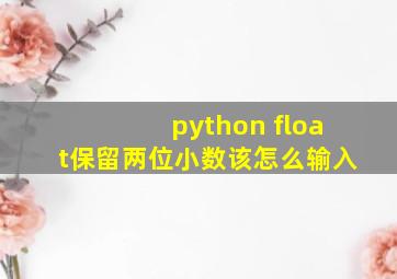 python float保留两位小数该怎么输入