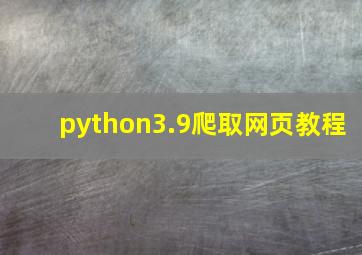 python3.9爬取网页教程