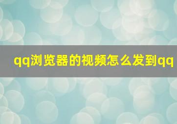 qq浏览器的视频怎么发到qq