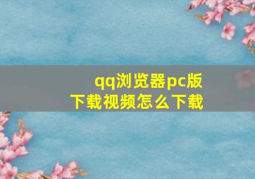 qq浏览器pc版下载视频怎么下载