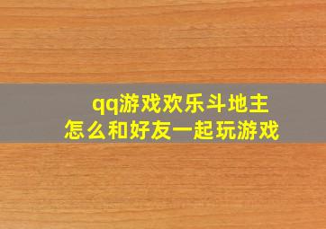 qq游戏欢乐斗地主怎么和好友一起玩游戏