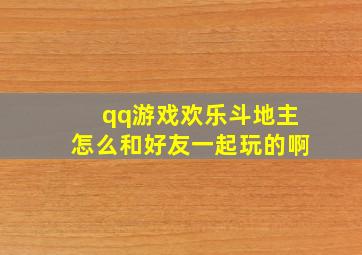 qq游戏欢乐斗地主怎么和好友一起玩的啊