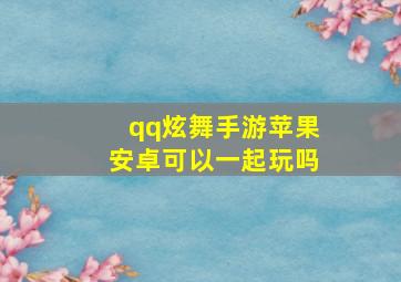 qq炫舞手游苹果安卓可以一起玩吗