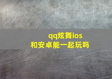 qq炫舞ios和安卓能一起玩吗