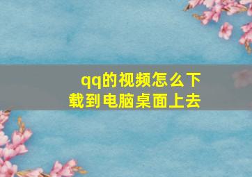 qq的视频怎么下载到电脑桌面上去