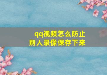 qq视频怎么防止别人录像保存下来