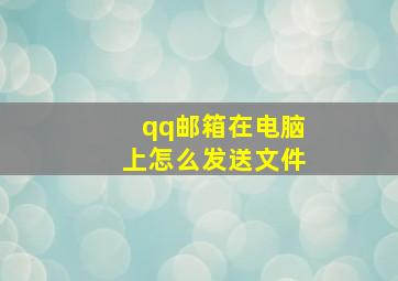 qq邮箱在电脑上怎么发送文件