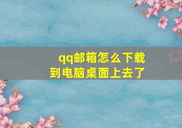 qq邮箱怎么下载到电脑桌面上去了