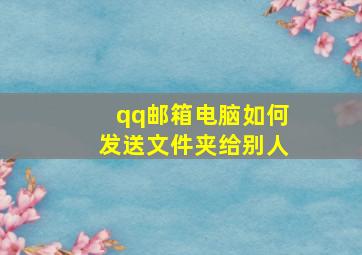 qq邮箱电脑如何发送文件夹给别人