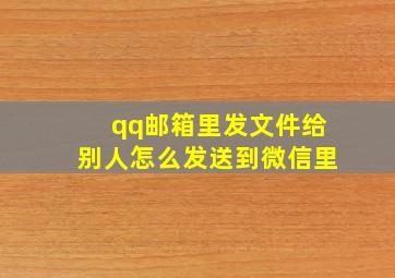 qq邮箱里发文件给别人怎么发送到微信里