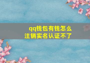 qq钱包有钱怎么注销实名认证不了