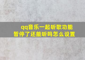 qq音乐一起听歌功能暂停了还能听吗怎么设置