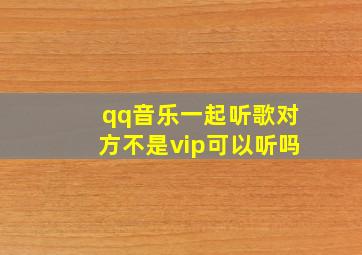 qq音乐一起听歌对方不是vip可以听吗